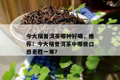 今大福普洱茶哪种好喝，推荐！今大福普洱茶中哪些口感更胜一筹？