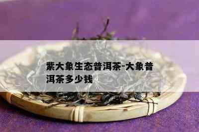 紫大象生态普洱茶-大象普洱茶多少钱