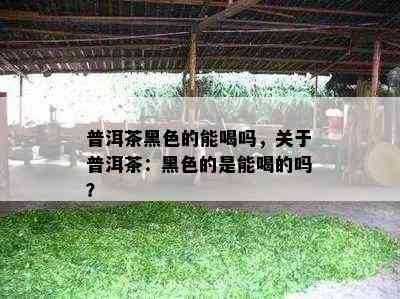 普洱茶黑色的能喝吗，关于普洱茶：黑色的是能喝的吗？