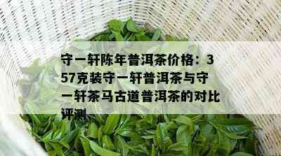 守一轩陈年普洱茶价格：357克装守一轩普洱茶与守一轩茶马古道普洱茶的对比评测