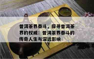 普洱茶界泰斗，探寻普洱茶界的权威：普洱茶界泰斗的传奇人生与深远作用