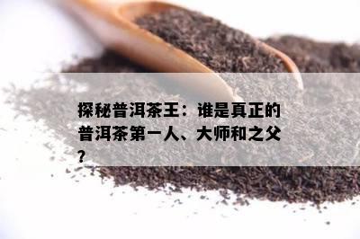 探秘普洱茶王：谁是真正的普洱茶之一人、大师和之父？