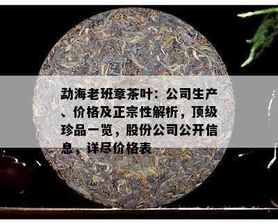 勐海老班章茶叶：公司生产、价格及正宗性解析，顶级珍品一览，股份公司  息，详尽价格表