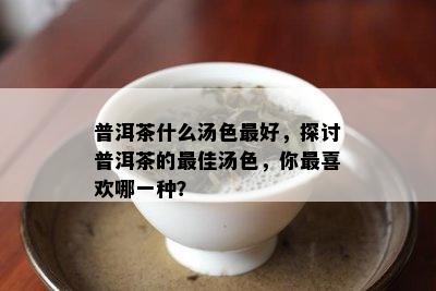 普洱茶什么汤色更好，探讨普洱茶的更佳汤色，你最喜欢哪一种？