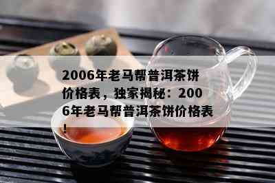 2006年老马帮普洱茶饼价格表，独家揭秘：2006年老马帮普洱茶饼价格表！