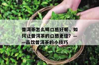 普洱茶怎么喝口感好呢，如何让普洱茶的口感更佳？——品饮普洱茶的小技巧