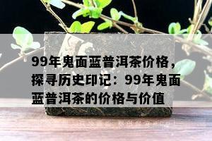 99年鬼面蓝普洱茶价格，探寻历史印记：99年鬼面蓝普洱茶的价格与价值