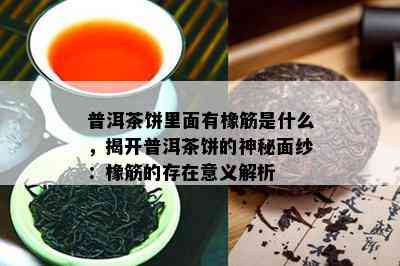 普洱茶饼里面有橡筋是什么，揭开普洱茶饼的神秘面纱：橡筋的存在意义解析