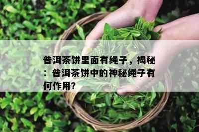 普洱茶饼里面有绳子，揭秘：普洱茶饼中的神秘绳子有何作用？