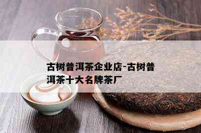 古树普洱茶企业店-古树普洱茶十大名牌茶厂