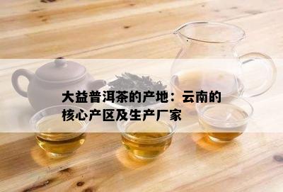 大益普洱茶的产地：云南的核心产区及生产厂家