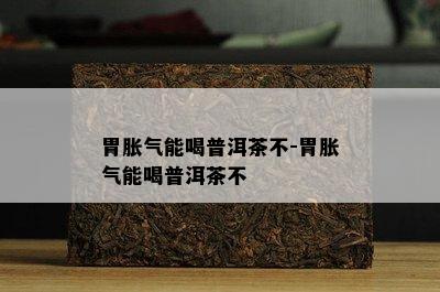 胃胀气能喝普洱茶不-胃胀气能喝普洱茶不