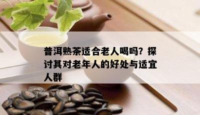 普洱熟茶适合老人喝吗？探讨其对老年人的好处与适宜人群