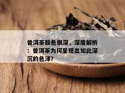 普洱茶颜色很深，深度解析：普洱茶为何呈现出如此深沉的色泽？