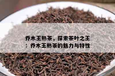 乔木王熟茶，探索茶叶之王：乔木王熟茶的魅力与特性