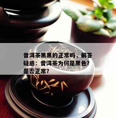 普洱茶黑黑的正常吗，解答疑惑：普洱茶为何是黑色？是否正常？