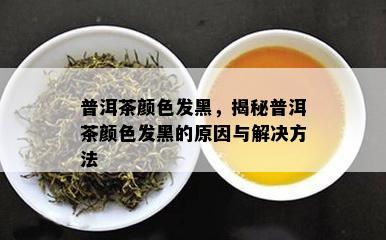 普洱茶颜色发黑，揭秘普洱茶颜色发黑的原因与解决方法