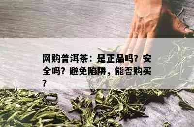 网购普洱茶：是正品吗？安全吗？避免陷阱，能否购买？