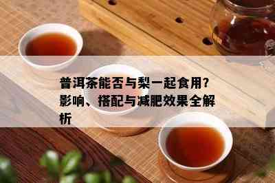 普洱茶能否与梨一起食用？影响、搭配与减肥效果全解析