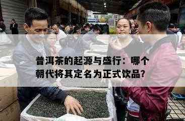 普洱茶的起源与盛行：哪个朝代将其定名为正式饮品？