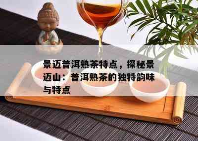 景迈普洱熟茶特点，探秘景迈山：普洱熟茶的特别韵味与特点