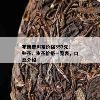 布朗普洱茶价格357克：熟茶、生茶价格一览表，口感介绍