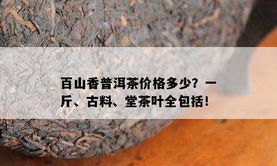 百山香普洱茶价格多少？一斤、古料、堂茶叶全包含！