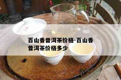 百山香普洱茶价格-百山香普洱茶价格多少