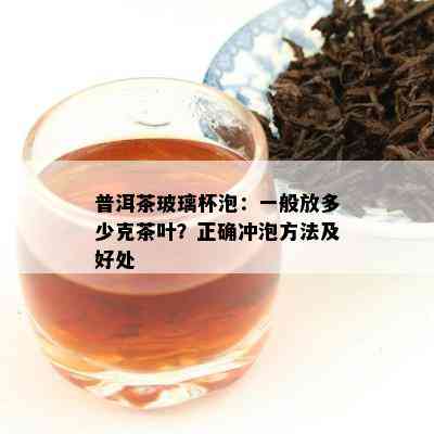 普洱茶玻璃杯泡：一般放多少克茶叶？正确冲泡方法及好处