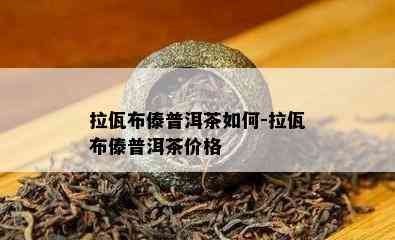 拉佤布傣普洱茶怎样-拉佤布傣普洱茶价格