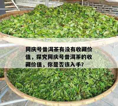 同庆号普洱茶有不存在收藏价值，探究同庆号普洱茶的收藏价值，你是不是该入手？