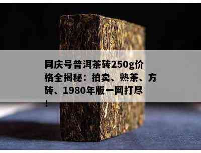 同庆号普洱茶砖250g价格全揭秘：拍卖、熟茶、方砖、1980年版一网打尽！