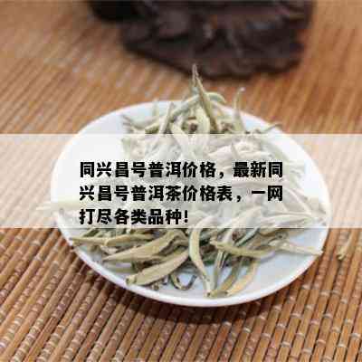 同兴昌号普洱价格，最新同兴昌号普洱茶价格表，一网打尽各类品种！