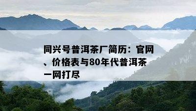 同兴号普洱茶厂简历：官网、价格表与80年代普洱茶一网打尽