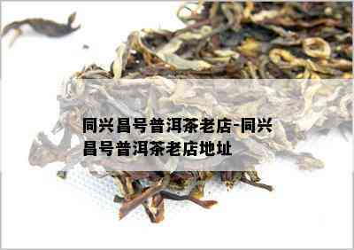 同兴昌号普洱茶老店-同兴昌号普洱茶老店地址