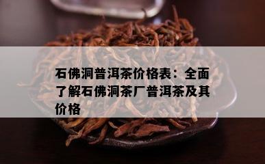 石佛洞普洱茶价格表：全面熟悉石佛洞茶厂普洱茶及其价格