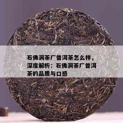 石佛洞茶厂普洱茶怎么样，深度解析：石佛洞茶厂普洱茶的品质与口感