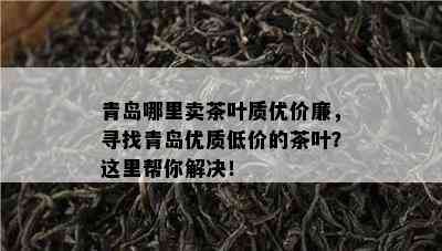 青岛哪里卖茶叶质优价廉，寻找青岛优质低价的茶叶？这里帮你解决！