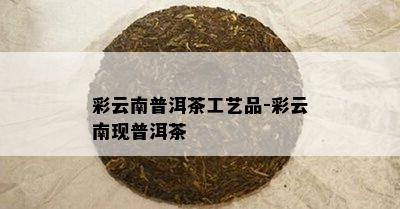 彩云南普洱茶工艺品-彩云南现普洱茶