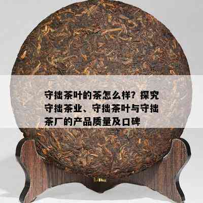 守拙茶叶的茶怎么样？探究守拙茶业、守拙茶叶与守拙茶厂的产品质量及口碑