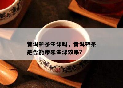 普洱熟茶生津吗，普洱熟茶是不是能带来生津效果？