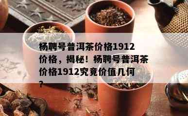 杨聘号普洱茶价格1912价格，揭秘！杨聘号普洱茶价格1912究竟价值几何？