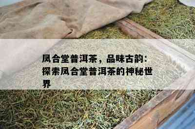 凤合堂普洱茶，品味古韵：探索凤合堂普洱茶的神秘世界