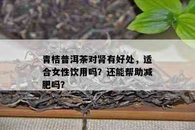 青桔普洱茶对肾有好处，适合女性饮用吗？还能帮助减肥吗？