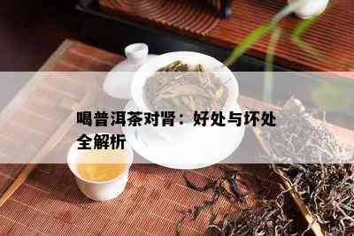 喝普洱茶对肾：好处与坏处全解析