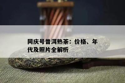 同庆号普洱熟茶：价格、年代及照片全解析