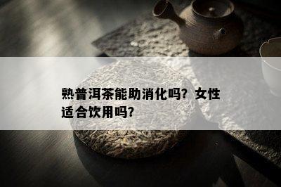 熟普洱茶能助消化吗？女性适合饮用吗？