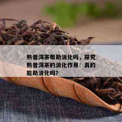 熟普洱茶帮助消化吗，探究熟普洱茶的消化作用：真的能助消化吗？