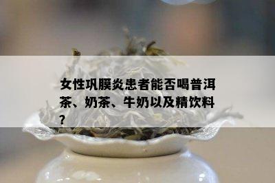 女性巩膜炎患者能否喝普洱茶、奶茶、牛奶以及精饮料？