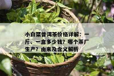 小白菜普洱茶价格详解：一斤、一盒多少钱？哪个茶厂生产？由来及含义解析